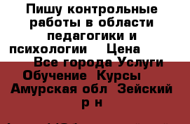 Пишу контрольные работы в области педагогики и психологии. › Цена ­ 300-650 - Все города Услуги » Обучение. Курсы   . Амурская обл.,Зейский р-н